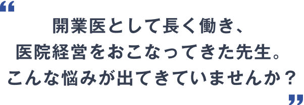 開業医として長く働き、医院経営をおこなってきた先生。こんな悩みが出てきていませんか?